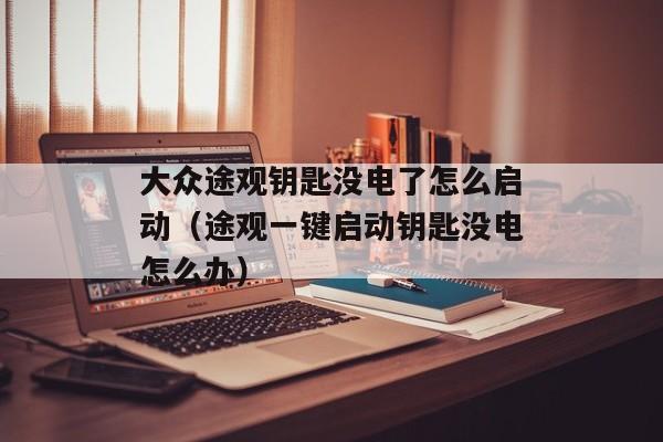 大众途观钥匙没电了怎么启动（途观一键启动钥匙没电怎么办）