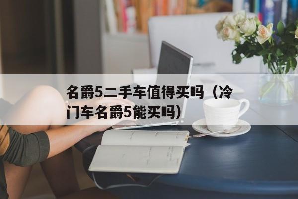 名爵5二手车值得买吗（冷门车名爵5能买吗）