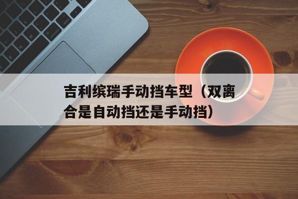 吉利缤瑞手动挡车型（双离合是自动挡还是手动挡）