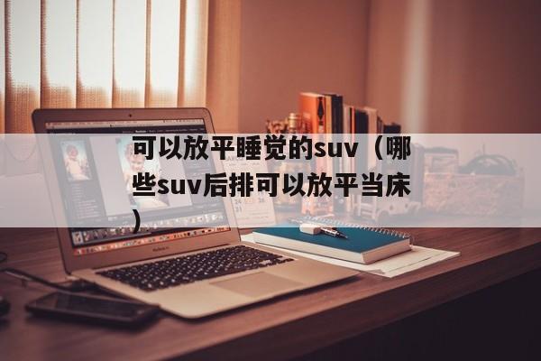 可以放平睡觉的suv（哪些suv后排可以放平当床）