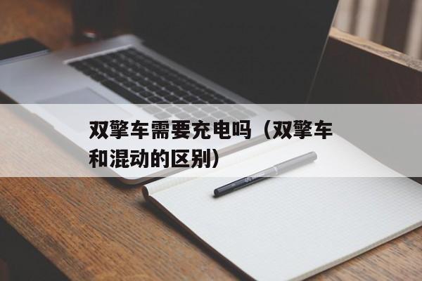 双擎车需要充电吗（双擎车和混动的区别）