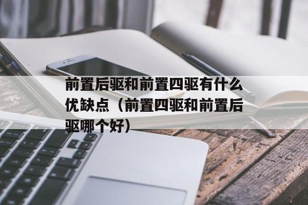 前置后驱和前置四驱有什么优缺点（前置四驱和前置后驱哪个好）