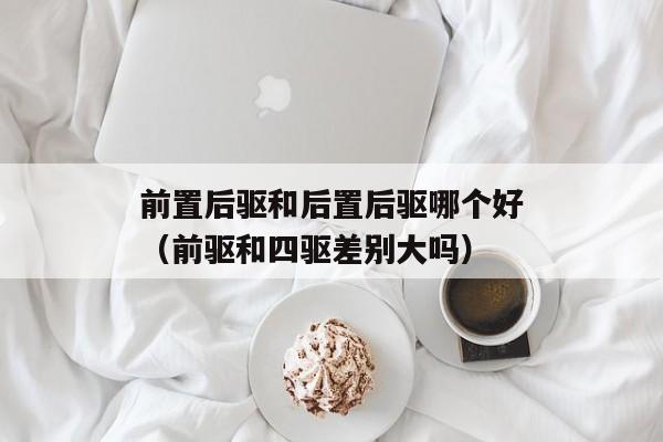 前置后驱和后置后驱哪个好（前驱和四驱差别大吗）