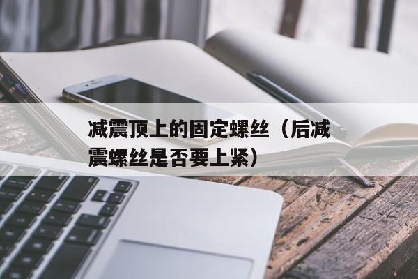 减震顶上的固定螺丝（后减震螺丝是否要上紧）