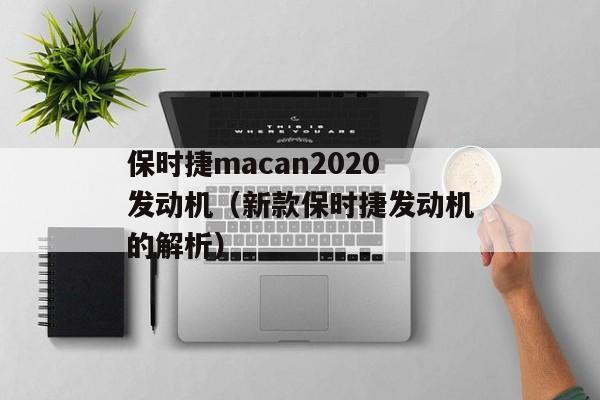 保时捷macan2020发动机（新款保时捷发动机的解析）