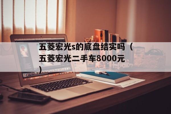 五菱宏光s的底盘结实吗（五菱宏光二手车8000元）