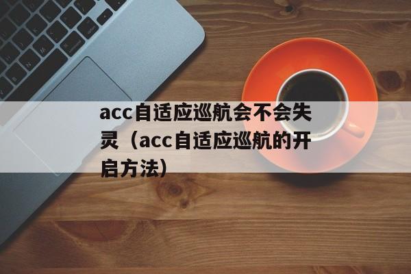 acc自适应巡航会不会失灵（acc自适应巡航的开启方法）