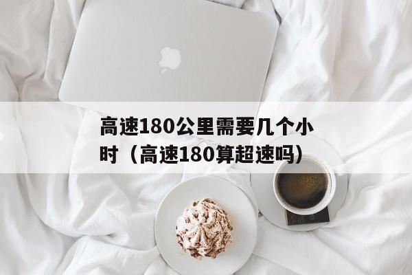 高速180公里需要几个小时（高速180算超速吗）