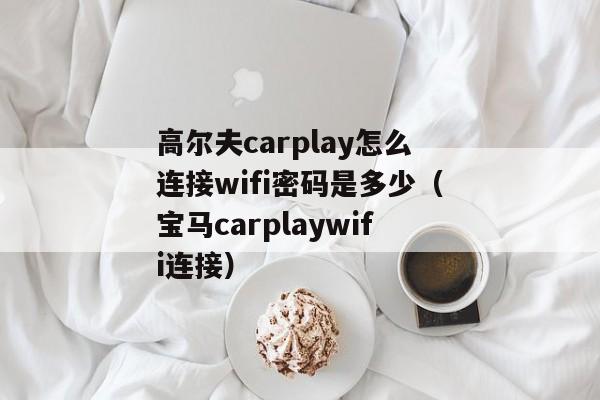 高尔夫carplay怎么连接wifi密码是多少（宝马carplaywifi连接）