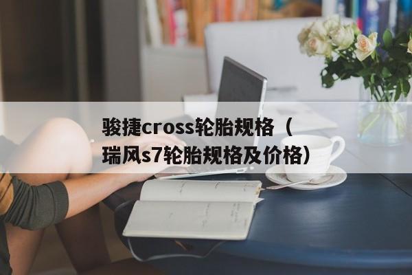 骏捷cross轮胎规格（瑞风s7轮胎规格及价格）