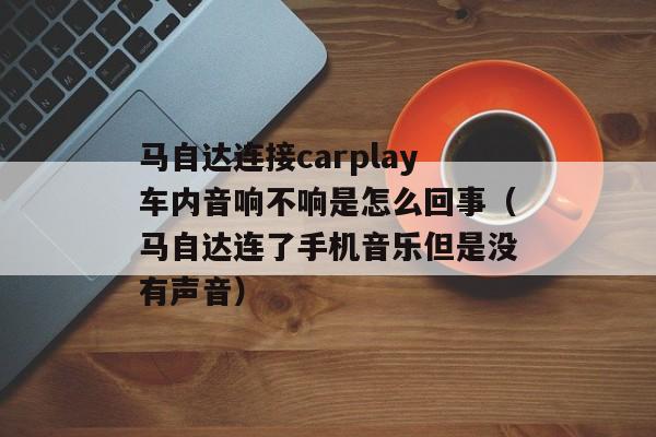 马自达连接carplay车内音响不响是怎么回事（马自达连了手机音乐但是没有声音）