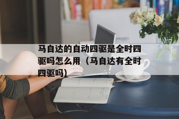 马自达的自动四驱是全时四驱吗怎么用（马自达有全时四驱吗）