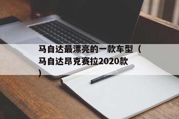 马自达最漂亮的一款车型（马自达昂克赛拉2020款）