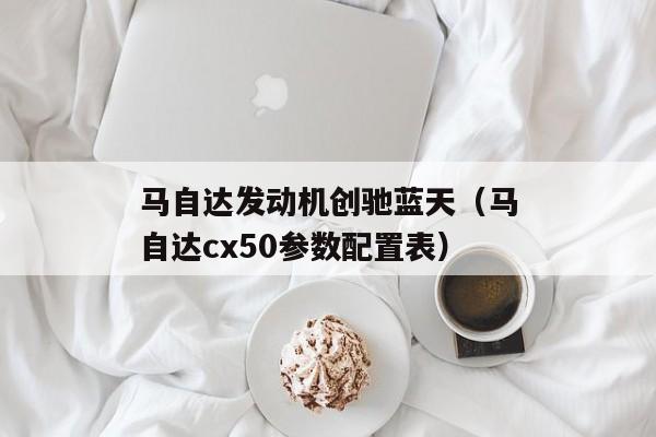 马自达发动机创驰蓝天（马自达cx50参数配置表）