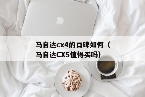 马自达cx4的口碑如何（马自达CX5值得买吗）