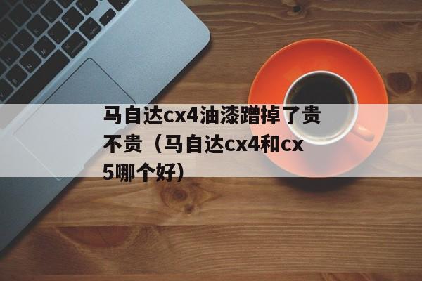 马自达cx4油漆蹭掉了贵不贵（马自达cx4和cx5哪个好）