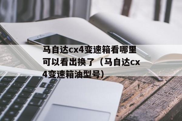 马自达cx4变速箱看哪里可以看出换了（马自达cx4变速箱油型号）