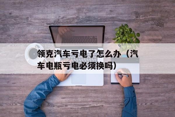 领克汽车亏电了怎么办（汽车电瓶亏电必须换吗）