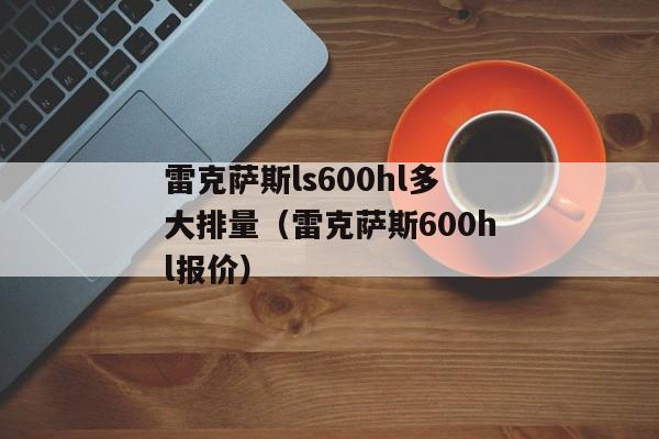 雷克萨斯ls600hl多大排量（雷克萨斯600hl报价）