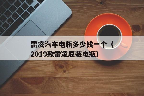 雷凌汽车电瓶多少钱一个（2019款雷凌原装电瓶）