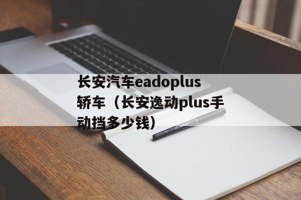 长安汽车eadoplus轿车（长安逸动plus手动挡多少钱）