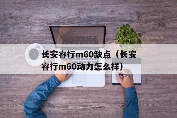 长安睿行m60缺点（长安睿行m60动力怎么样）