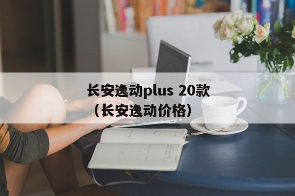 长安逸动plus 20款（长安逸动价格）