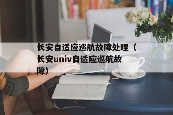 长安自适应巡航故障处理（长安univ自适应巡航故障）