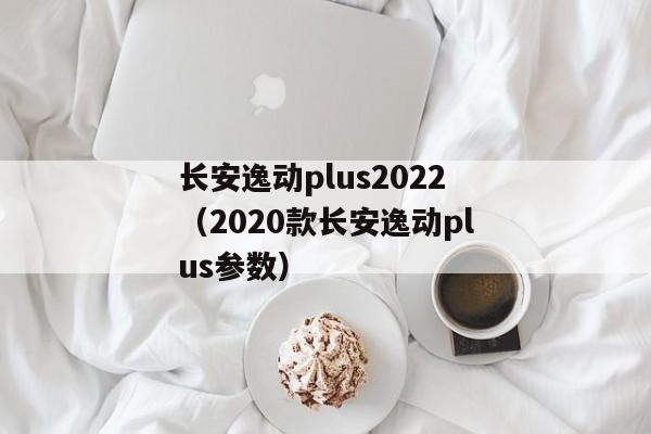 长安逸动plus2022（2020款长安逸动plus参数）