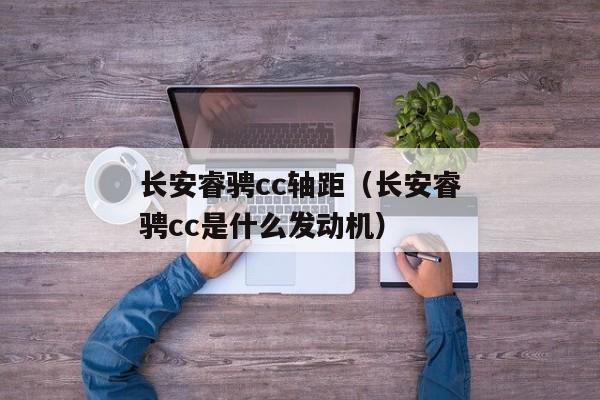 长安睿骋cc轴距（长安睿骋cc是什么发动机）