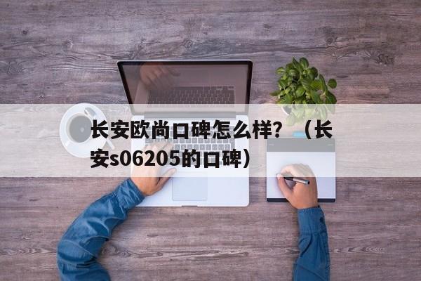 长安欧尚口碑怎么样？（长安s06205的口碑）