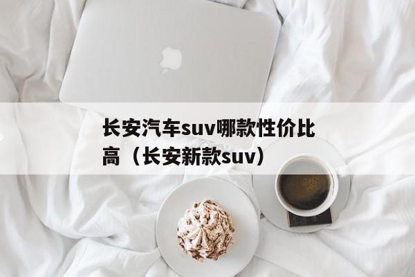 长安汽车suv哪款性价比高（长安新款suv）