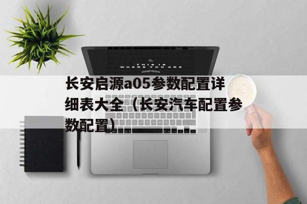 长安启源a05参数配置详细表大全（长安汽车配置参数配置）