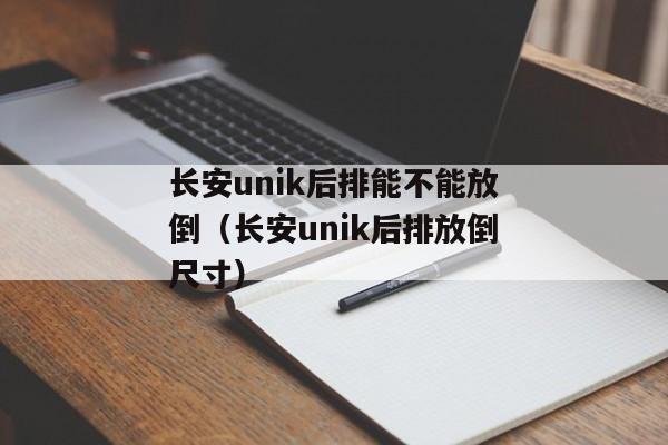 长安unik后排能不能放倒（长安unik后排放倒尺寸）