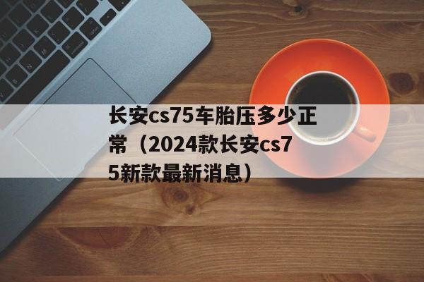 长安cs75车胎压多少正常（2024款长安cs75新款最新消息）