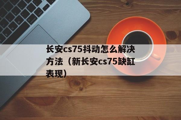 长安cs75抖动怎么解决方法（新长安cs75缺缸表现）