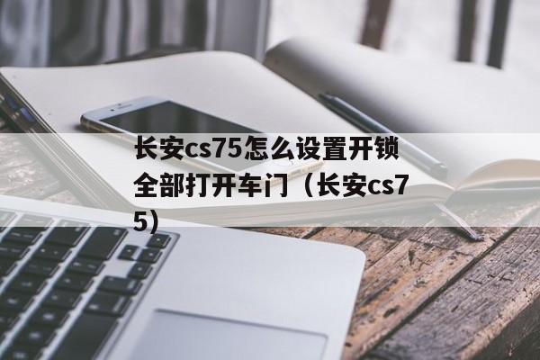 长安cs75怎么设置开锁全部打开车门（长安cs75）