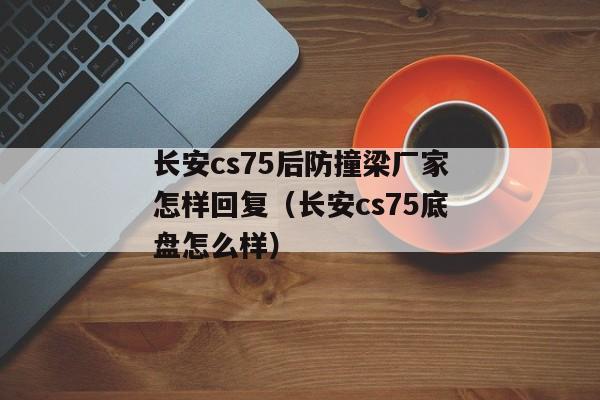 长安cs75后防撞梁厂家怎样回复（长安cs75底盘怎么样）