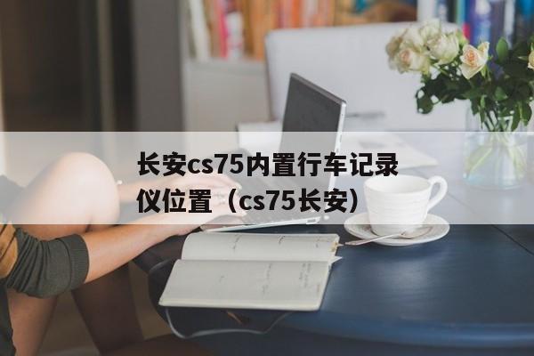 长安cs75内置行车记录仪位置（cs75长安）