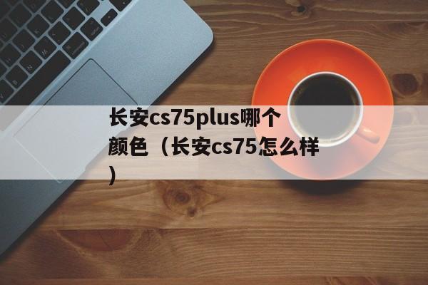 长安cs75plus哪个颜色（长安cs75怎么样）