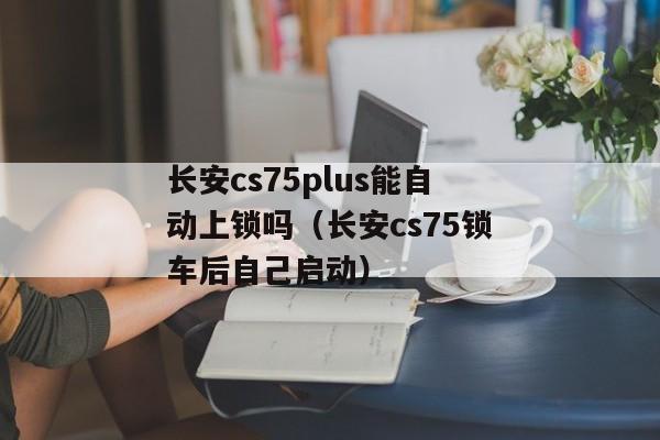 长安cs75plus能自动上锁吗（长安cs75锁车后自己启动）