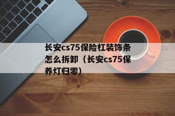 长安cs75保险杠装饰条怎么拆卸（长安cs75保养灯归零）