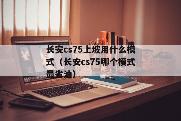 长安cs75上坡用什么模式（长安cs75哪个模式最省油）