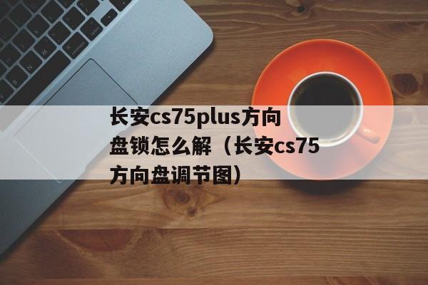 长安cs75plus方向盘锁怎么解（长安cs75方向盘调节图）