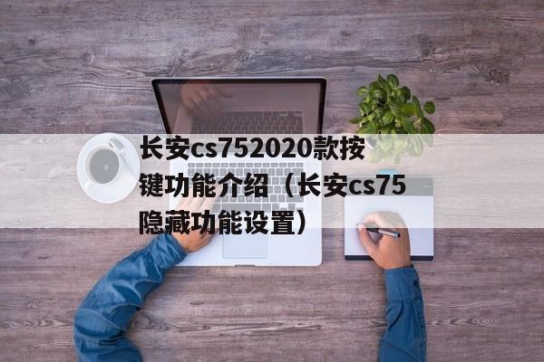 长安cs752020款按键功能介绍（长安cs75隐藏功能设置）