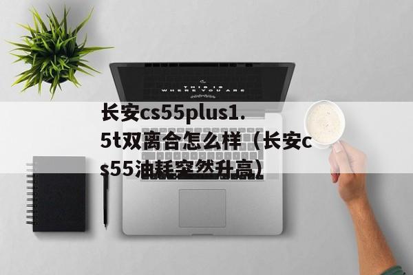 长安cs55plus1.5t双离合怎么样（长安cs55油耗突然升高）