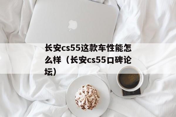 长安cs55这款车性能怎么样（长安cs55口碑论坛）