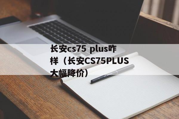 长安cs75 plus咋样（长安CS75PLUS大幅降价）