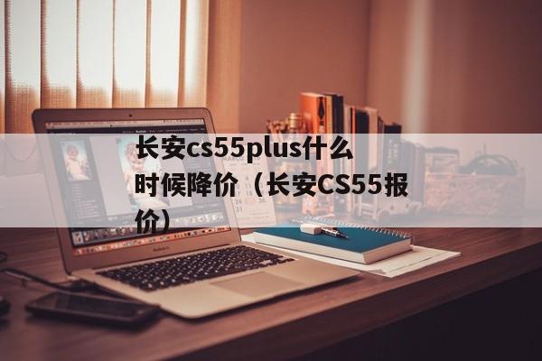 长安cs55plus什么时候降价（长安CS55报价）