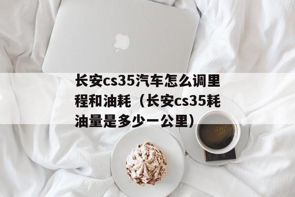 长安cs35汽车怎么调里程和油耗（长安cs35耗油量是多少一公里）